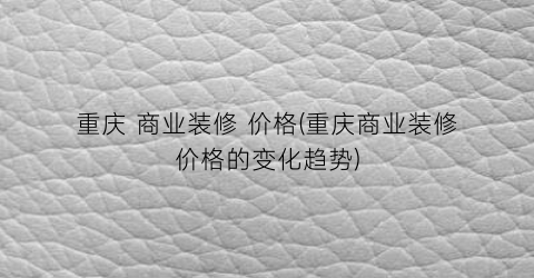 重庆 商业装修 价格(重庆商业装修价格的变化趋势)